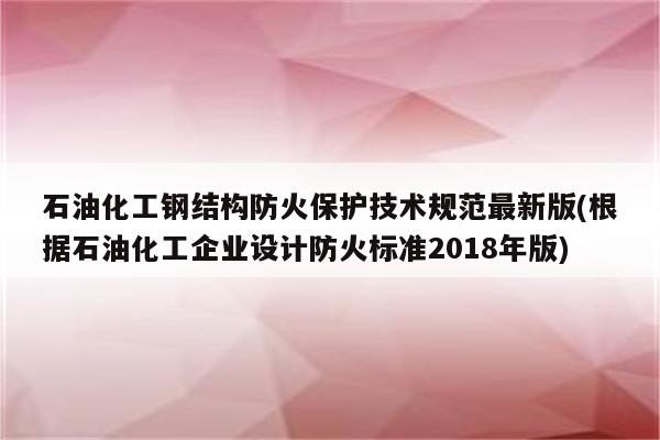 石油化工钢结构防火保护技术规范最新版(根据石油化工企业设计防火标准2018年版)