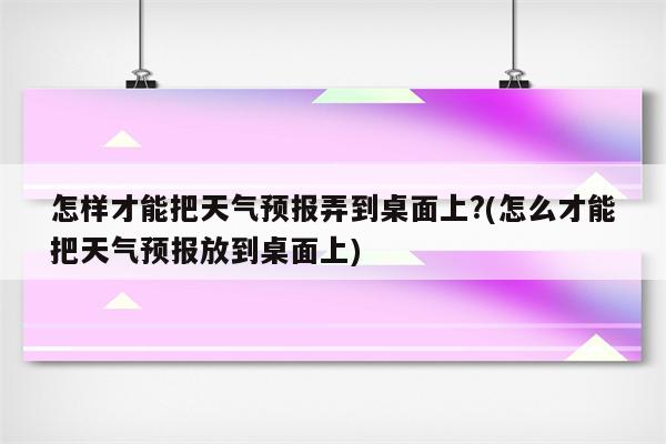 怎样才能把天气预报弄到桌面上?(怎么才能把天气预报放到桌面上)