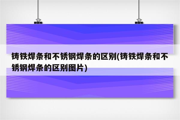 铸铁焊条和不锈钢焊条的区别(铸铁焊条和不锈钢焊条的区别图片)