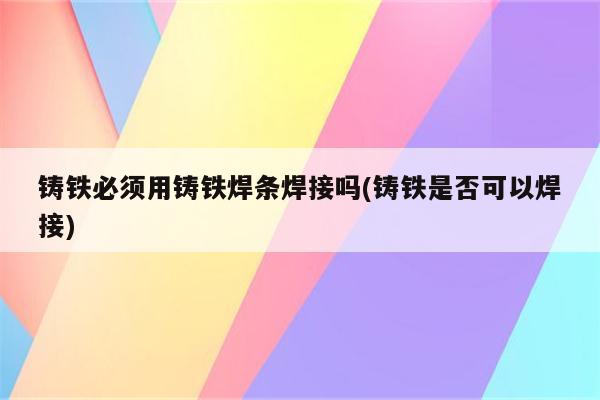 铸铁必须用铸铁焊条焊接吗(铸铁是否可以焊接)