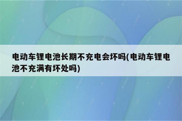 电动车锂电池长期不充电会坏吗(电动车锂电池不充满有坏处吗)