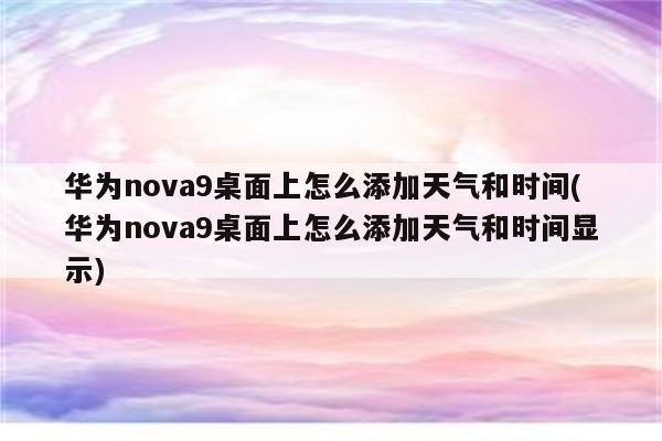 华为nova9桌面上怎么添加天气和时间(华为nova9桌面上怎么添加天气和时间显示)