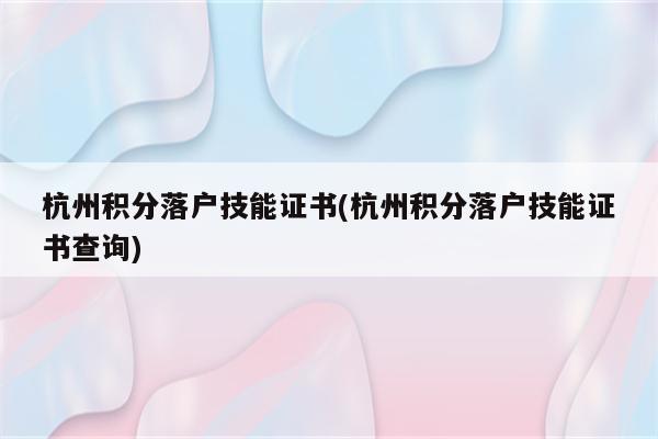 杭州积分落户技能证书(杭州积分落户技能证书查询)