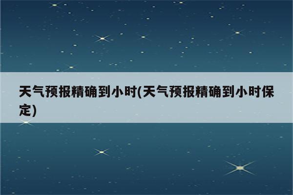 天气预报精确到小时(天气预报精确到小时保定)