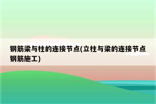 钢筋梁与柱的连接节点(立柱与梁的连接节点钢筋施工)