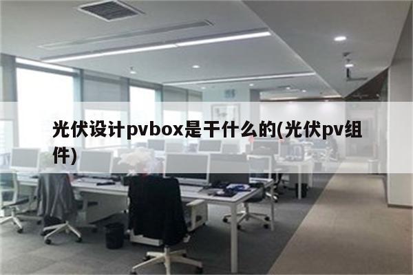 光伏设计pvbox是干什么的(光伏pv组件)