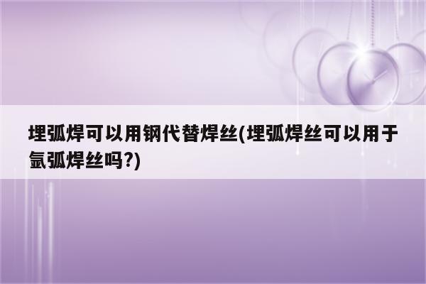 埋弧焊可以用钢代替焊丝(埋弧焊丝可以用于氩弧焊丝吗?)