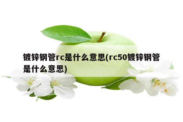 镀锌钢管rc是什么意思(rc50镀锌钢管是什么意思)