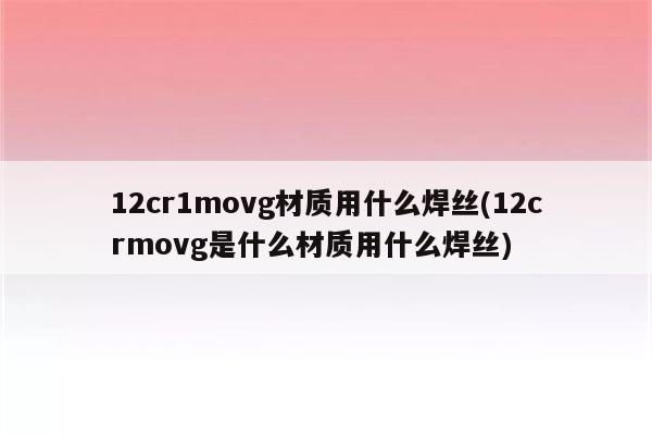 12cr1movg材质用什么焊丝(12crmovg是什么材质用什么焊丝)