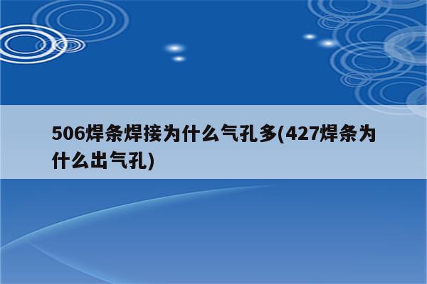 506焊条焊接为什么气孔多(427焊条为什么出气孔)