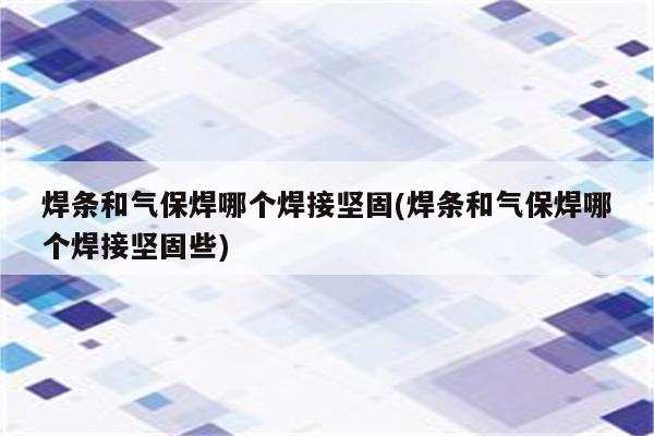 焊条和气保焊哪个焊接坚固(焊条和气保焊哪个焊接坚固些)