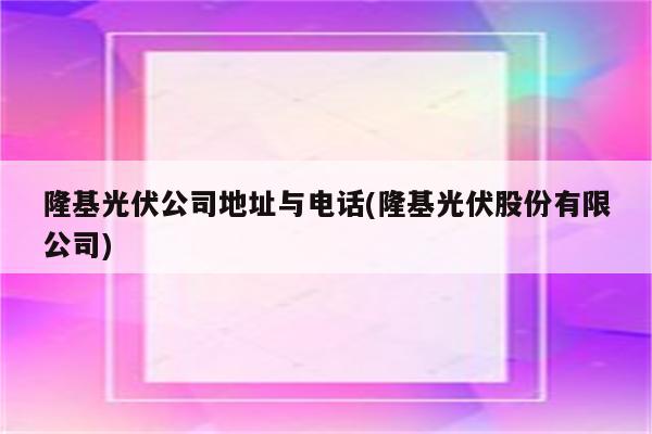 隆基光伏公司地址与电话(隆基光伏股份有限公司)