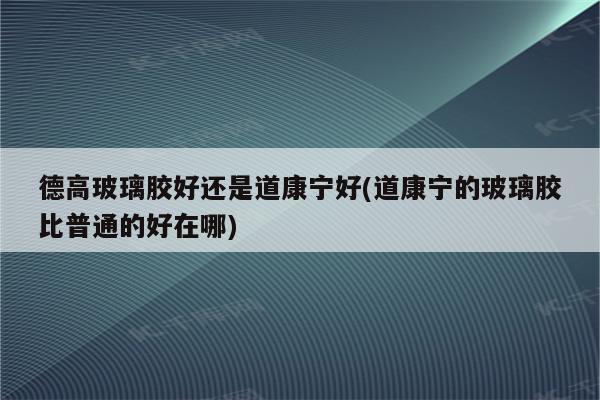 德高玻璃胶好还是道康宁好(道康宁的玻璃胶比普通的好在哪)