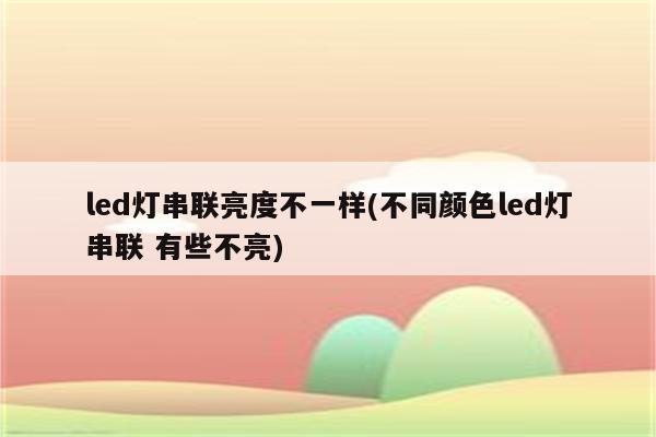 led灯串联亮度不一样(不同颜色led灯串联 有些不亮)