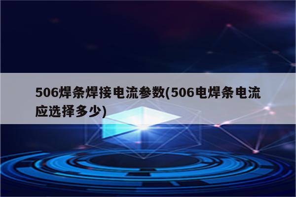 506焊条焊接电流参数(506电焊条电流应选择多少)