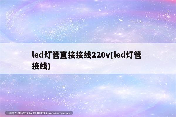 led灯管直接接线220v(led灯管 接线)