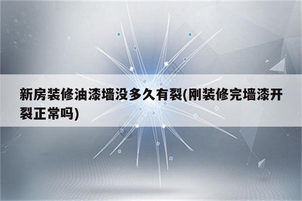 新房装修油漆墙没多久有裂(刚装修完墙漆开裂正常吗)