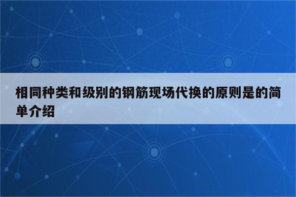 相同种类和级别的钢筋现场代换的原则是的简单介绍