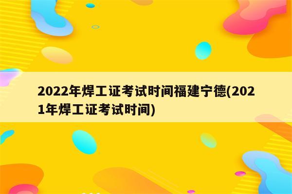 2022年焊工证考试时间福建宁德(2021年焊工证考试时间)