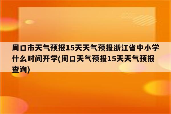 周口市天气预报15天天气预报浙江省中小学什么时间开学(周口天气预报15天天气预报查询)