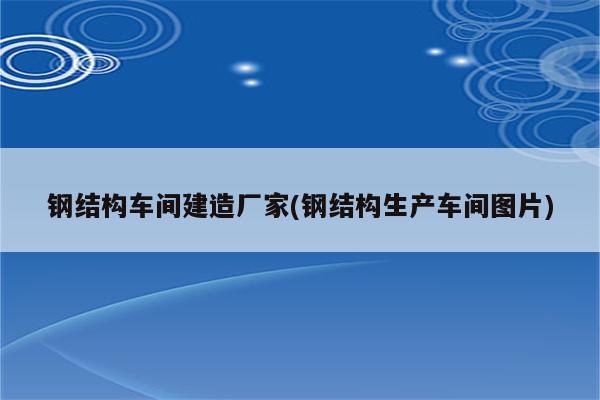 钢结构车间建造厂家(钢结构生产车间图片)