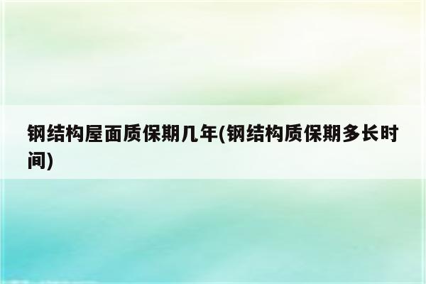 钢结构屋面质保期几年(钢结构质保期多长时间)