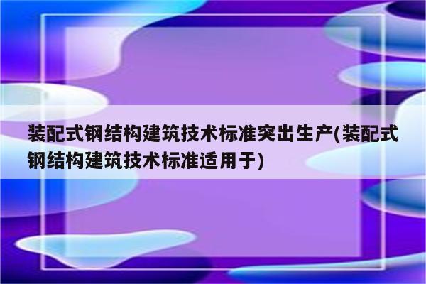 装配式钢结构建筑技术标准突出生产(装配式钢结构建筑技术标准适用于)