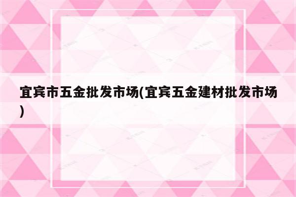 宜宾市五金批发市场(宜宾五金建材批发市场)