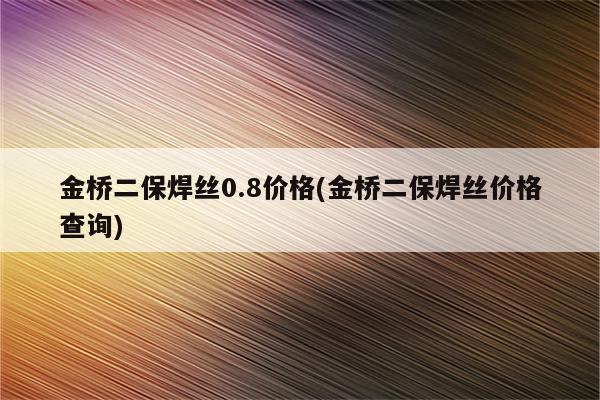 金桥二保焊丝0.8价格(金桥二保焊丝价格查询)