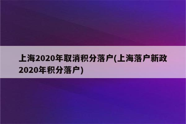 上海2020年取消积分落户(上海落户新政2020年积分落户)