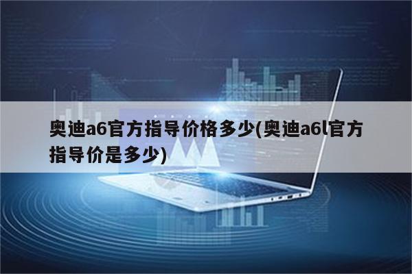 奥迪a6官方指导价格多少(奥迪a6l官方指导价是多少)