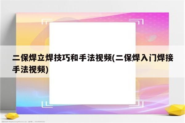 二保焊立焊技巧和手法视频(二保焊入门焊接手法视频)