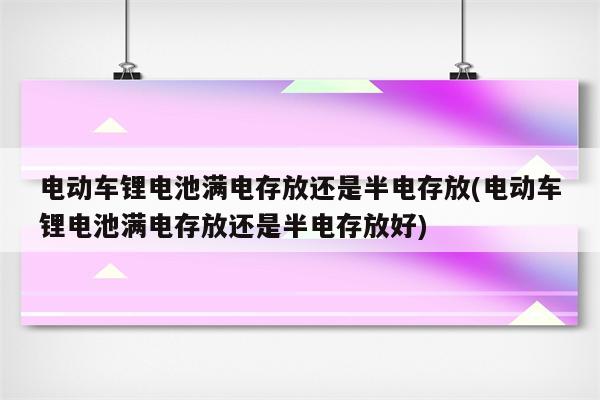 电动车锂电池满电存放还是半电存放(电动车锂电池满电存放还是半电存放好)