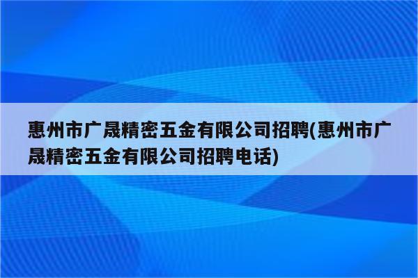 惠州市广晟精密五金有限公司招聘(惠州市广晟精密五金有限公司招聘电话)