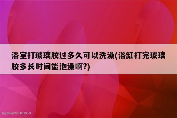 浴室打玻璃胶过多久可以洗澡(浴缸打完玻璃胶多长时间能泡澡啊?)