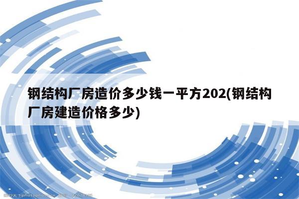 钢结构厂房造价多少钱一平方202(钢结构厂房建造价格多少)