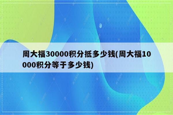 周大福30000积分抵多少钱(周大福10000积分等于多少钱)