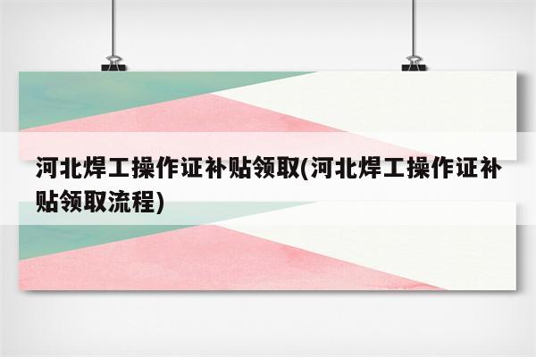 河北焊工操作证补贴领取(河北焊工操作证补贴领取流程)