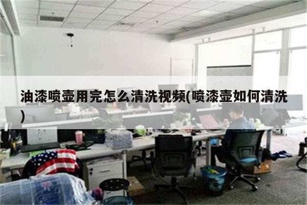 油漆喷壶用完怎么清洗视频(喷漆壶如何清洗)