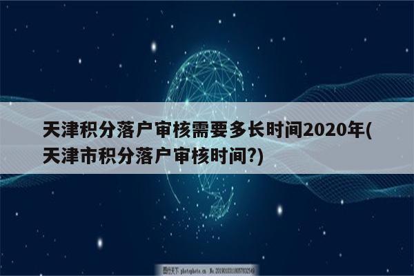 天津积分落户审核需要多长时间2020年(天津市积分落户审核时间?)