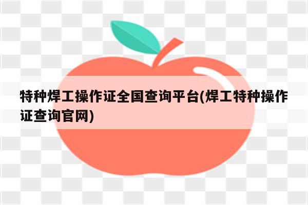 特种焊工操作证全国查询平台(焊工特种操作证查询官网)