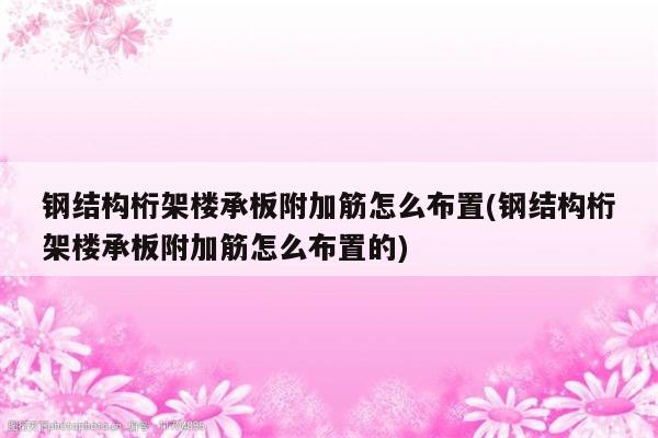 钢结构桁架楼承板附加筋怎么布置(钢结构桁架楼承板附加筋怎么布置的)