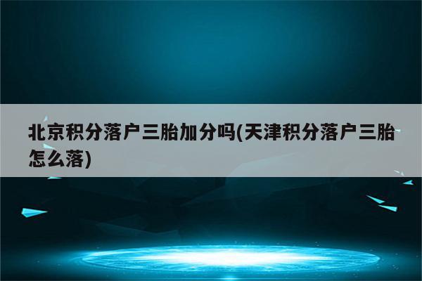 北京积分落户三胎加分吗(天津积分落户三胎怎么落)