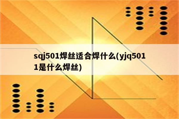 sqj501焊丝适合焊什么(yjq5011是什么焊丝)