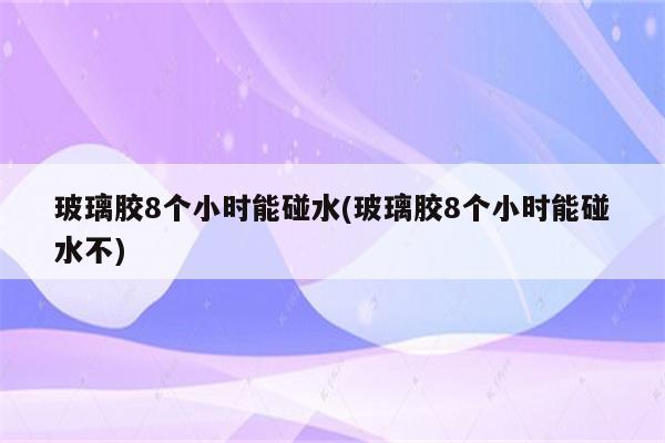 玻璃胶8个小时能碰水(玻璃胶8个小时能碰水不)