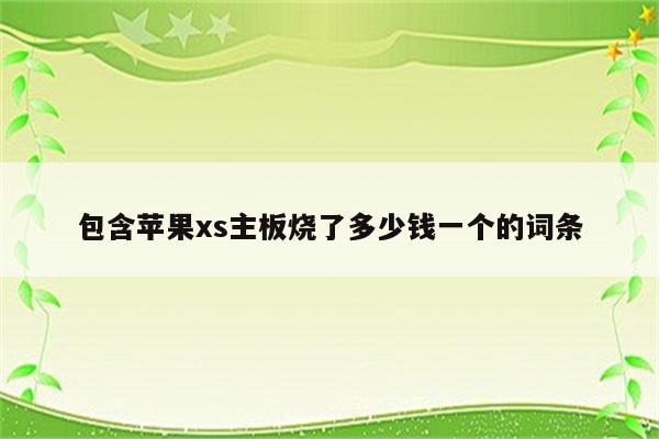 包含苹果xs主板烧了多少钱一个的词条