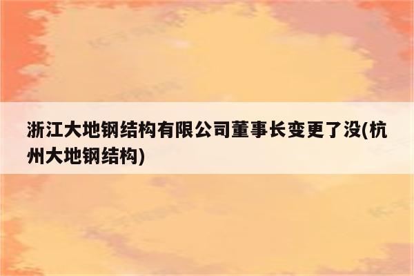 浙江大地钢结构有限公司董事长变更了没(杭州大地钢结构)