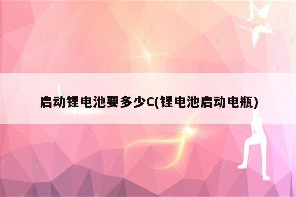 启动锂电池要多少C(锂电池启动电瓶)