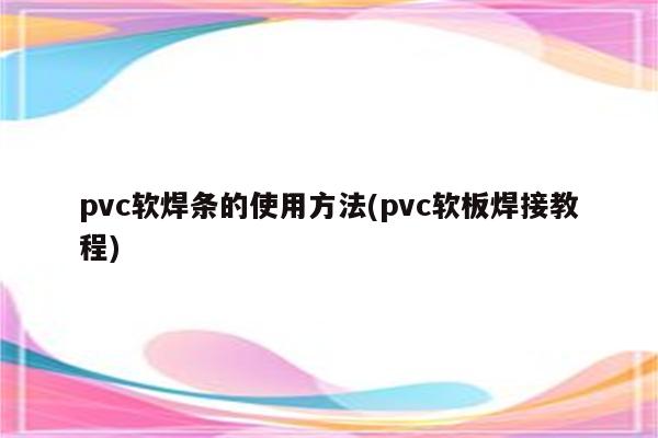 pvc软焊条的使用方法(pvc软板焊接教程)