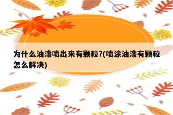 为什么油漆喷出来有颗粒?(喷涂油漆有颗粒怎么解决)